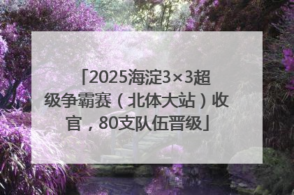 2025海淀3×3超级争霸赛（北体大站）收官，80支队伍晋级