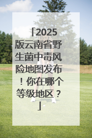 2025版云南省野生菌中毒风险地图发布！你在哪个等级地区？