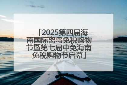 2025第四届海南国际离岛免税购物节暨第七届中免海南免税购物节启幕