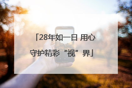 28年如一日 用心守护精彩“视”界