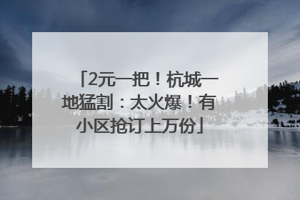 2元一把！杭城一地猛割：太火爆！有小区抢订上万份