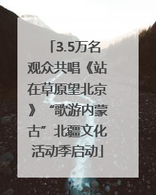3.5万名观众共唱《站在草原望北京》“歌游内蒙古”北疆文化活动季启动