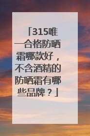 315唯一合格防晒霜哪款好，不含酒精的防晒霜有哪些品牌？