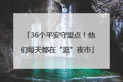 36个平安守望点！他们每天都在“逛”夜市