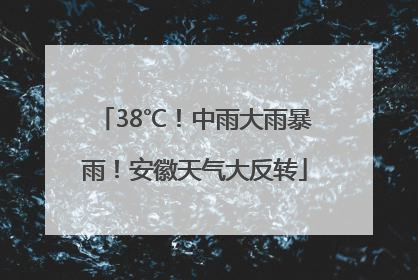 38℃！中雨大雨暴雨！安徽天气大反转