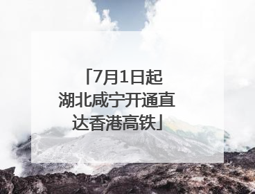 7月1日起 湖北咸宁开通直达香港高铁
