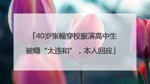 40岁张翰穿校服演高中生被嘲“太违和”，本人回应