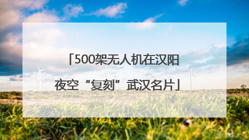 500架无人机在汉阳夜空“复刻”武汉名片