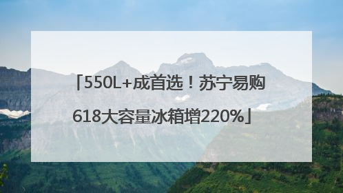 550L+成首选！苏宁易购618大容量冰箱增220%