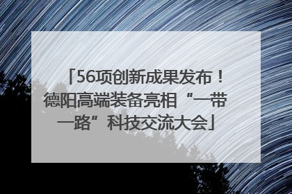 56项创新成果发布！德阳高端装备亮相“一带一路”科技交流大会