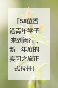 58位香港青年学子来到闵行，新一年度的实习之旅正式拉开