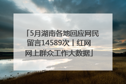 5月湖南各地回应网民留言14589次丨红网网上群众工作大数据