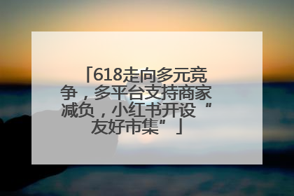 618走向多元竞争，多平台支持商家减负，小红书开设“友好市集”