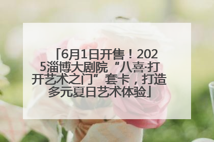 6月1日开售！2025淄博大剧院“八喜·打开艺术之门”套卡，打造多元夏日艺术体验
