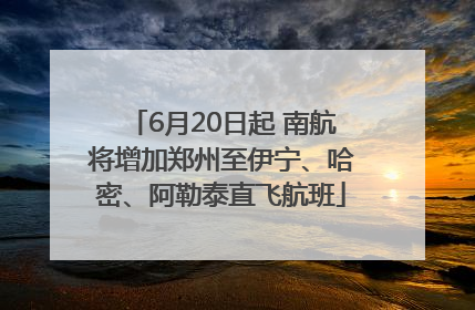 6月20日起 南航将增加郑州至伊宁、哈密、阿勒泰直飞航班