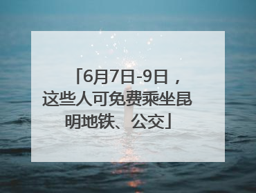 6月7日-9日，这些人可免费乘坐昆明地铁、公交