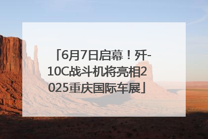 6月7日启幕！歼-10C战斗机将亮相2025重庆国际车展
