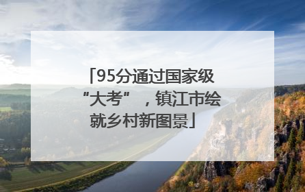 95分通过国家级“大考”，镇江市绘就乡村新图景