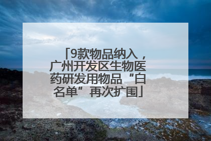 9款物品纳入，广州开发区生物医药研发用物品“白名单”再次扩围