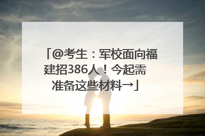 @考生：军校面向福建招386人！今起需准备这些材料→