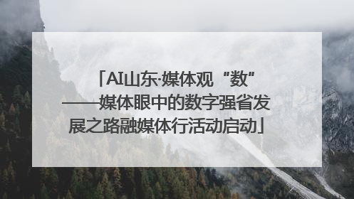 AI山东·媒体观“数”——媒体眼中的数字强省发展之路融媒体行活动启动