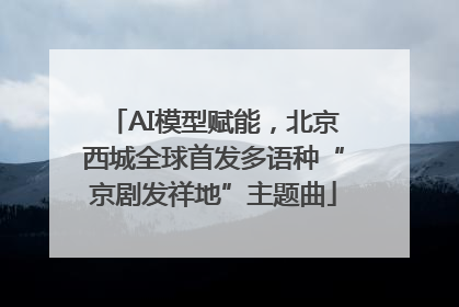 AI模型赋能，北京西城全球首发多语种“京剧发祥地”主题曲