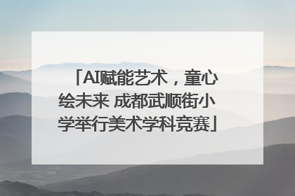 AI赋能艺术，童心绘未来 成都武顺街小学举行美术学科竞赛