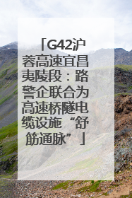 G42沪蓉高速宜昌夷陵段：路警企联合为高速桥隧电缆设施“舒筋通脉”