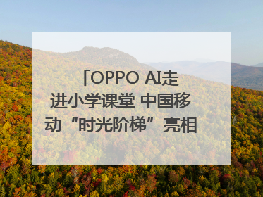 OPPO AI走进小学课堂 中国移动“时光阶梯”亮相成都｜早报
