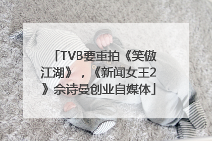 TVB要重拍《笑傲江湖》，《新闻女王2》佘诗曼创业自媒体