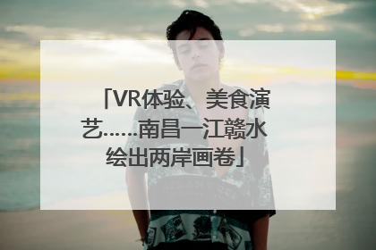 VR体验、美食演艺……南昌一江赣水绘出两岸画卷